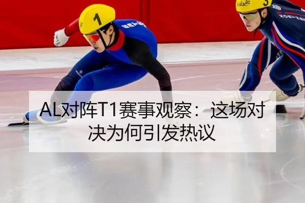 AL对阵T1赛事观察：这场对决为何引发热议