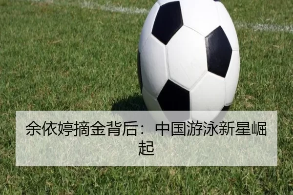 余依婷摘金背后：中国游泳新星崛起